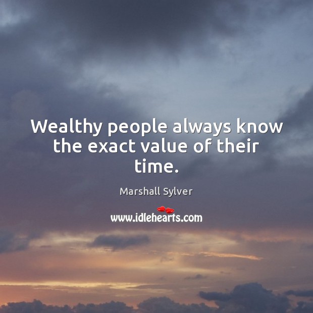 Wealthy people always know the exact value of their time. Marshall Sylver Picture Quote