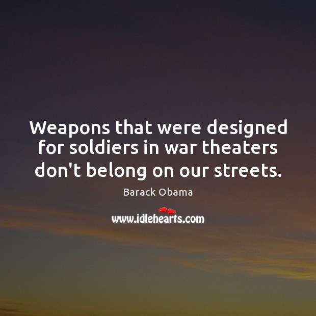 Weapons that were designed for soldiers in war theaters don’t belong on our streets. Barack Obama Picture Quote