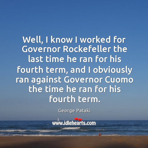 Well, I know I worked for governor rockefeller the last time he ran for his fourth term George Pataki Picture Quote