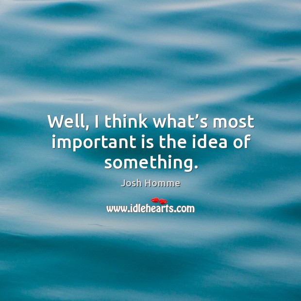 Well, I think what’s most important is the idea of something. Image