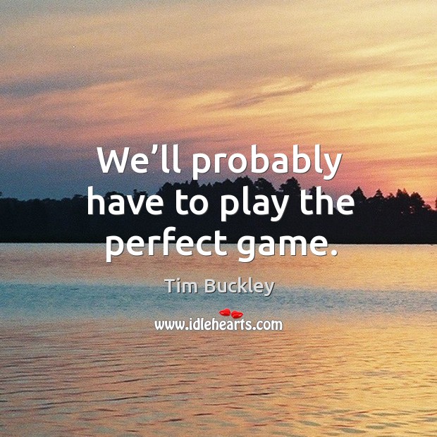 We’ll probably have to play the perfect game. Tim Buckley Picture Quote