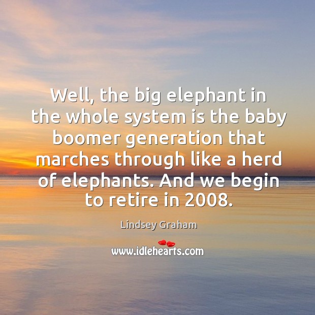 Well, the big elephant in the whole system is the baby boomer generation that marches through Image