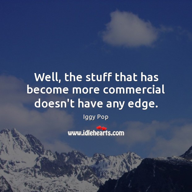 Well, the stuff that has become more commercial doesn’t have any edge. Iggy Pop Picture Quote