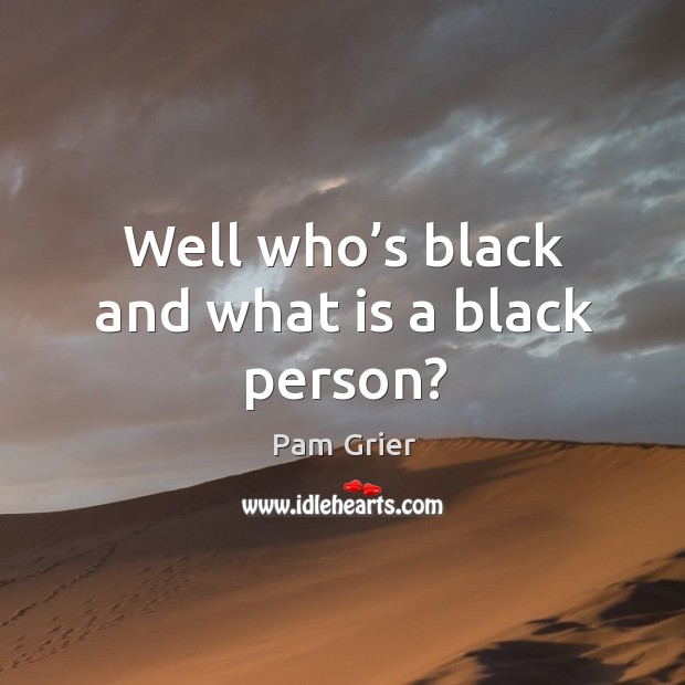 Well who’s black and what is a black person? Pam Grier Picture Quote