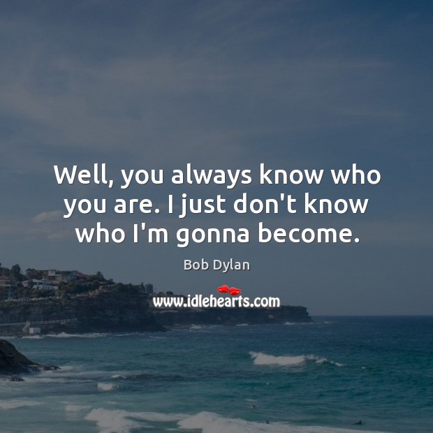 Well, you always know who you are. I just don’t know who I’m gonna become. Bob Dylan Picture Quote