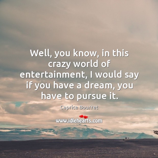 Well, you know, in this crazy world of entertainment, I would say if you have a dream, you have to pursue it. Caprice Bourret Picture Quote