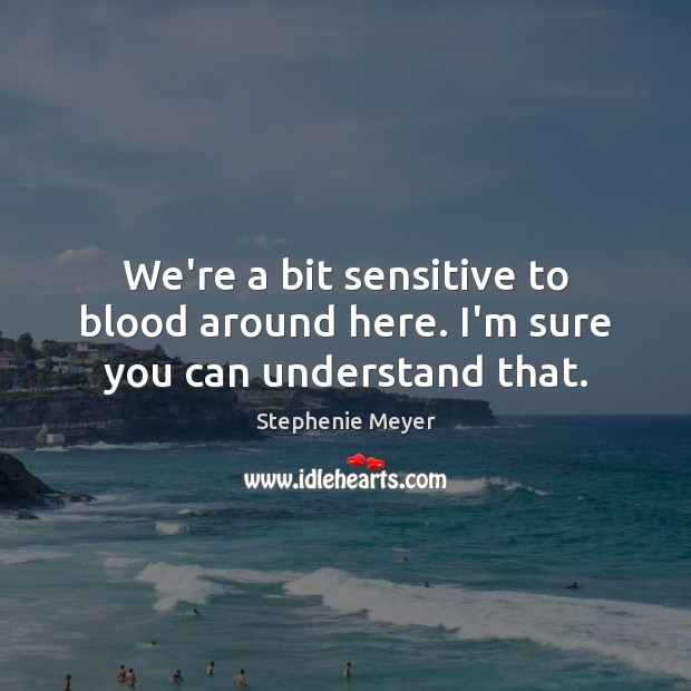 We’re a bit sensitive to blood around here. I’m sure you can understand that. Stephenie Meyer Picture Quote