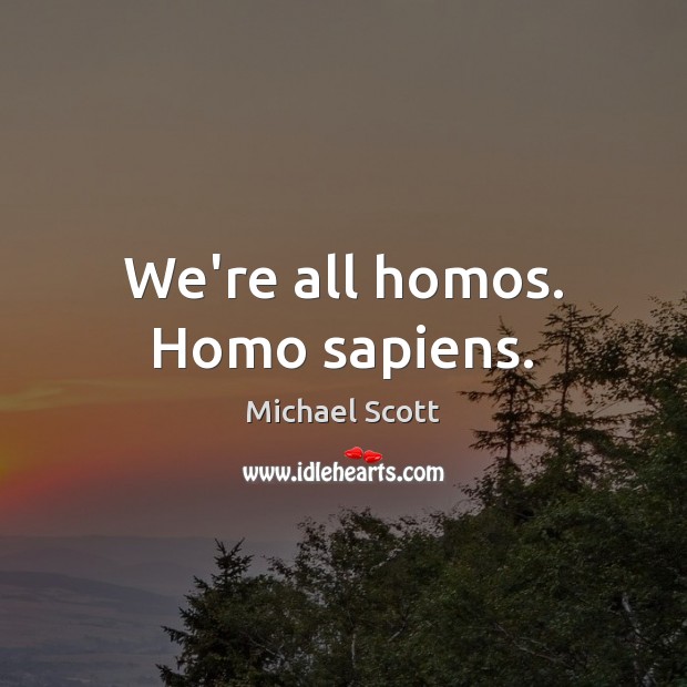 We’re all homos. Homo sapiens. Image