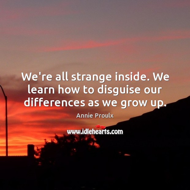 We’re all strange inside. We learn how to disguise our differences as we grow up. Annie Proulx Picture Quote