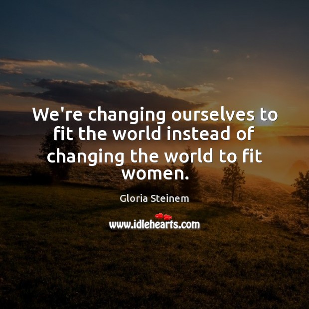 We’re changing ourselves to fit the world instead of changing the world to fit women. Picture Quotes Image