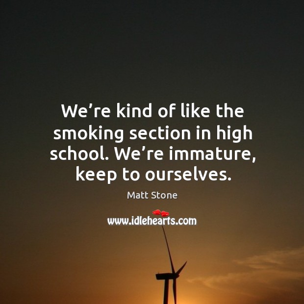 We’re kind of like the smoking section in high school. We’re immature, keep to ourselves. Image