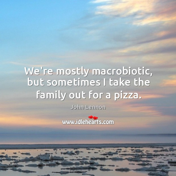 We’re mostly macrobiotic, but sometimes I take the family out for a pizza. John Lennon Picture Quote