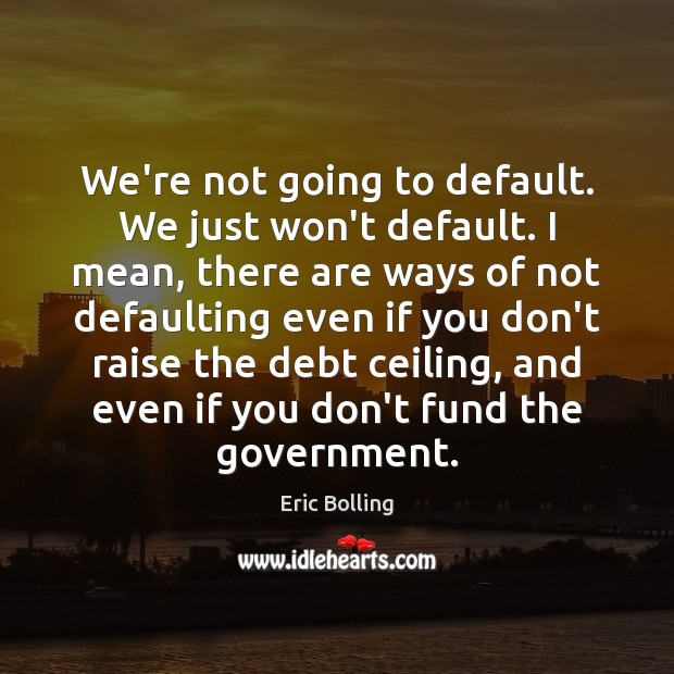 We Re Not Going To Default We Just Won T Default I Mean There