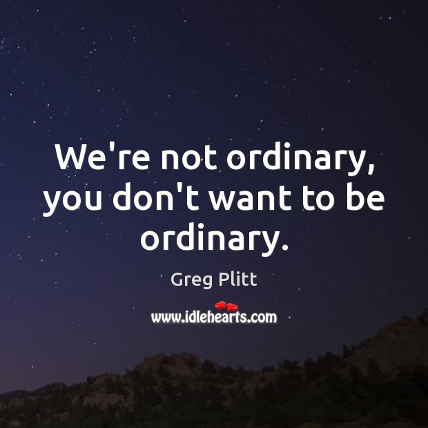 We’re not ordinary, you don’t want to be ordinary. Picture Quotes Image