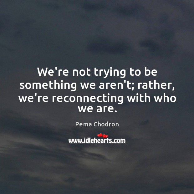 We’re not trying to be something we aren’t; rather, we’re reconnecting with who we are. Pema Chodron Picture Quote