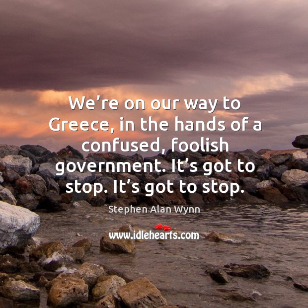 We’re on our way to greece, in the hands of a confused, foolish government. Stephen Alan Wynn Picture Quote