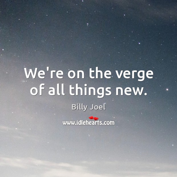 We’re on the verge of all things new. Picture Quotes Image