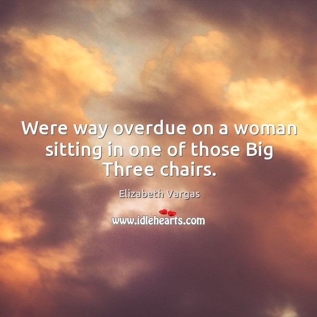 Were way overdue on a woman sitting in one of those Big Three chairs. Elizabeth Vargas Picture Quote