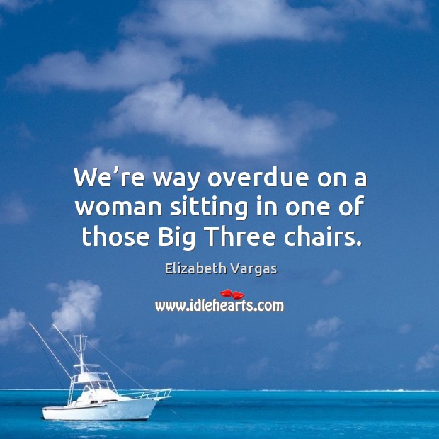 We’re way overdue on a woman sitting in one of those big three chairs. Elizabeth Vargas Picture Quote