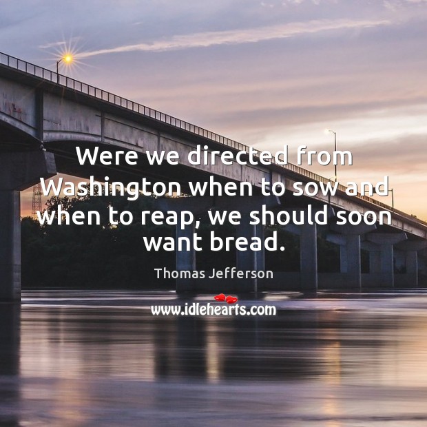 Were we directed from Washington when to sow and when to reap, we should soon want bread. Thomas Jefferson Picture Quote