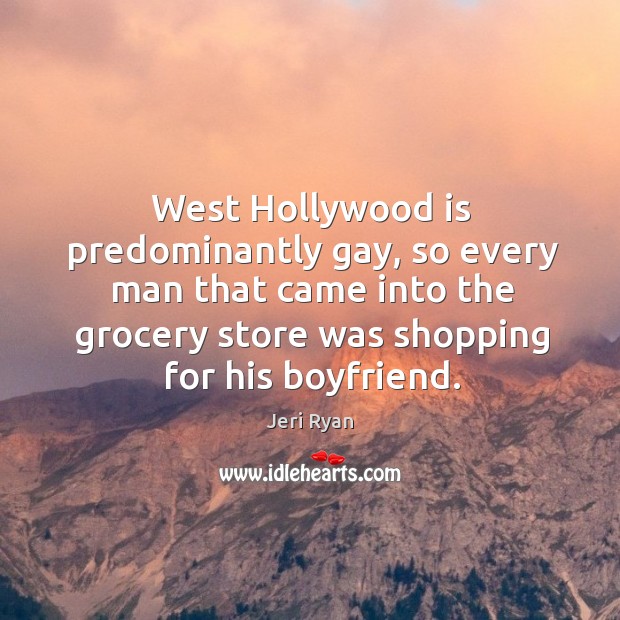 West hollywood is predominantly gay, so every man that came into the grocery store was shopping for his boyfriend. Jeri Ryan Picture Quote