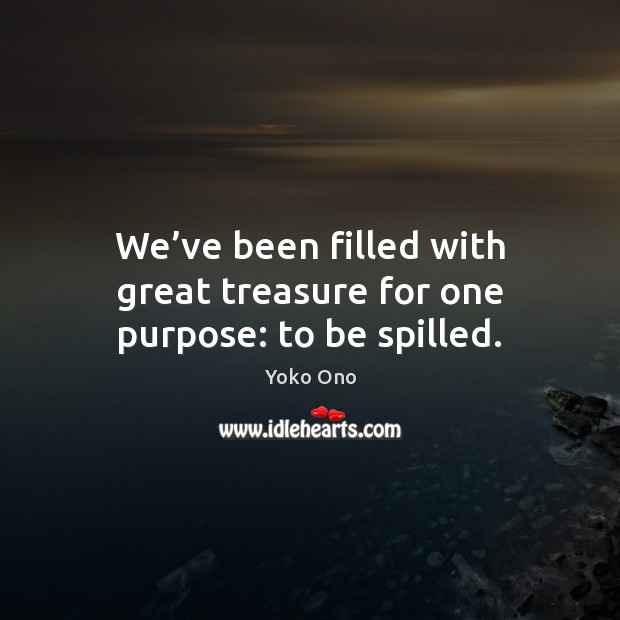 We’ve been filled with great treasure for one purpose: to be spilled. Yoko Ono Picture Quote