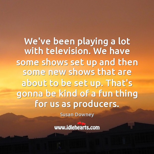 We’ve been playing a lot with television. We have some shows set Picture Quotes Image