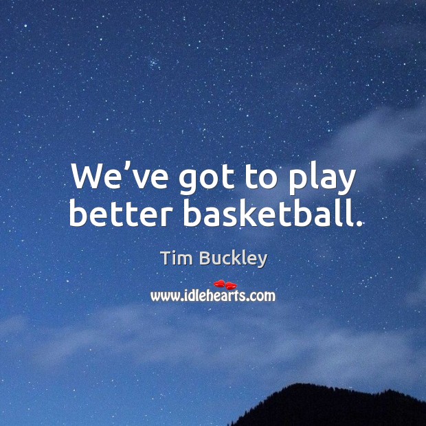 We’ve got to play better basketball. Tim Buckley Picture Quote