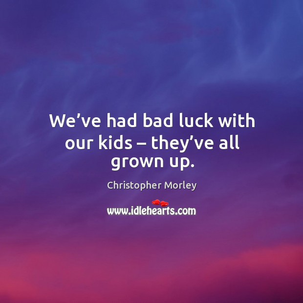 We’ve had bad luck with our kids – they’ve all grown up. Image