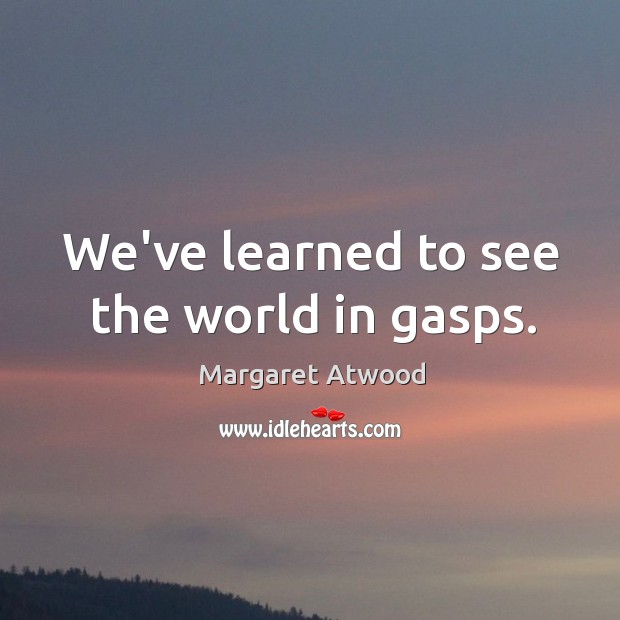 We’ve learned to see the world in gasps. Margaret Atwood Picture Quote