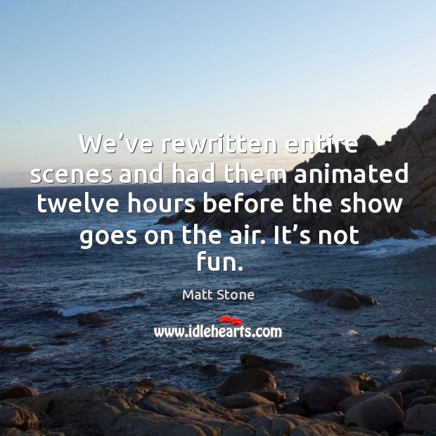 We’ve rewritten entire scenes and had them animated twelve hours before the show goes Image