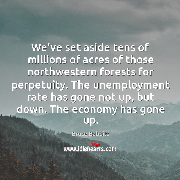 We’ve set aside tens of millions of acres of those northwestern forests for perpetuity. Economy Quotes Image