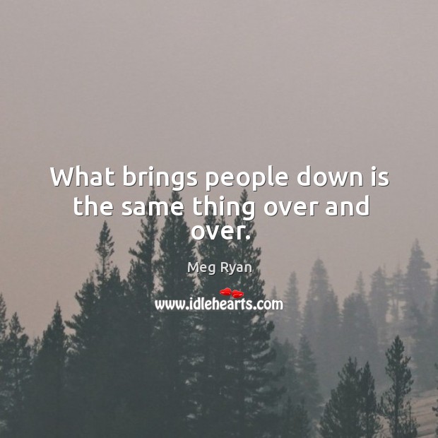 What brings people down is the same thing over and over. Meg Ryan Picture Quote