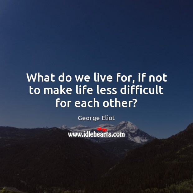 What do we live for, if not to make life less difficult for each other? George Eliot Picture Quote