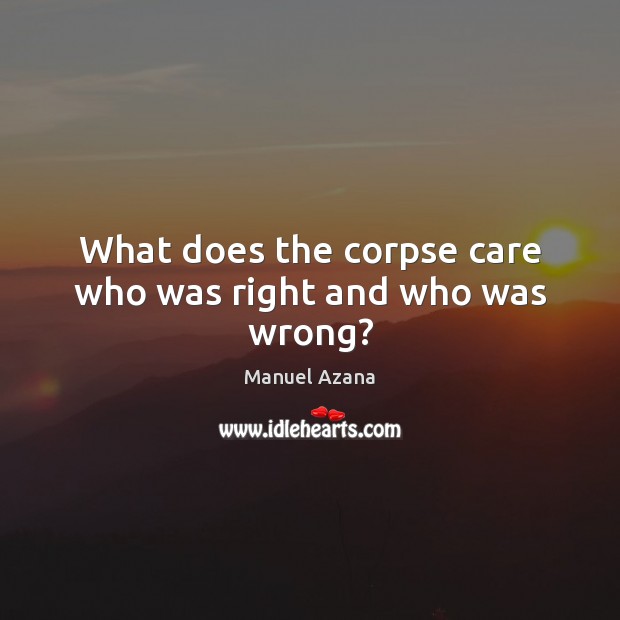 What does the corpse care who was right and who was wrong? Picture Quotes Image