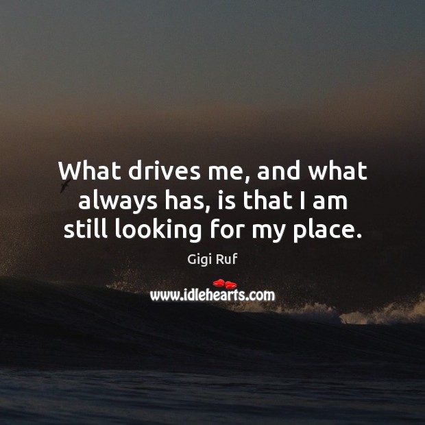 What drives me, and what always has, is that I am still looking for my place. Picture Quotes Image