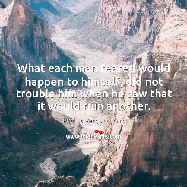 What each man feared would happen to himself, did not trouble him when he saw that it would ruin another. Publius Vergilius Maro Picture Quote