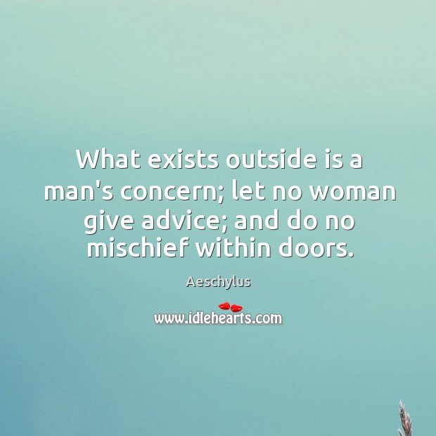 What exists outside is a man’s concern; let no woman give advice; Aeschylus Picture Quote