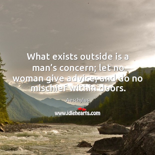 What exists outside is a man’s concern; let no woman give advice; and do no mischief within doors. Image