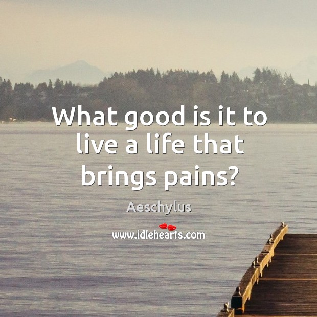 What good is it to live a life that brings pains? Image