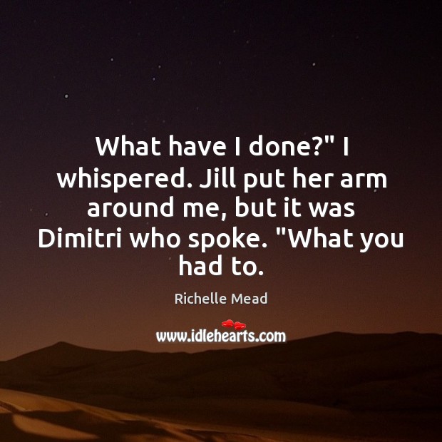 What have I done?” I whispered. Jill put her arm around me, Richelle Mead Picture Quote