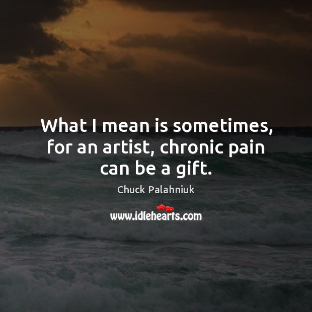 What I mean is sometimes, for an artist, chronic pain can be a gift. Gift Quotes Image