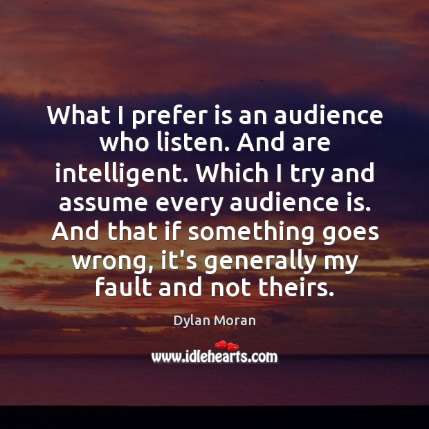 What I prefer is an audience who listen. And are intelligent. Which Dylan Moran Picture Quote