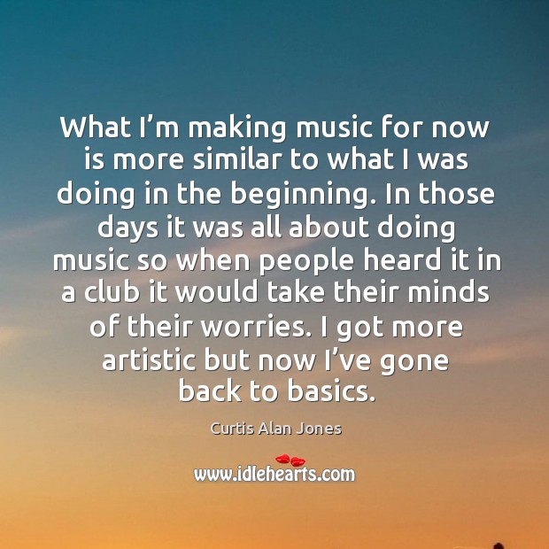 What I’m making music for now is more similar to what I was doing in the beginning. Music Quotes Image