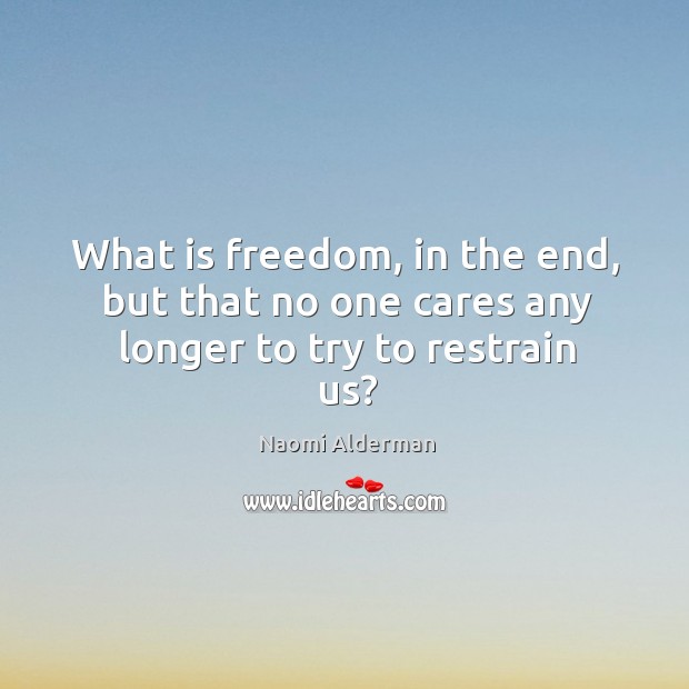 What is freedom, in the end, but that no one cares any longer to try to restrain us? Naomi Alderman Picture Quote