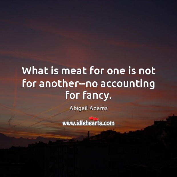 What is meat for one is not for another–no accounting for fancy. Abigail Adams Picture Quote