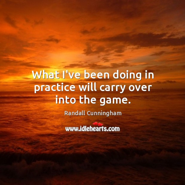 What I’ve been doing in practice will carry over into the game. Randall Cunningham Picture Quote