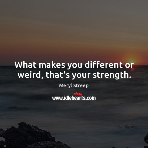 What makes you different or weird, that’s your strength. Meryl Streep Picture Quote