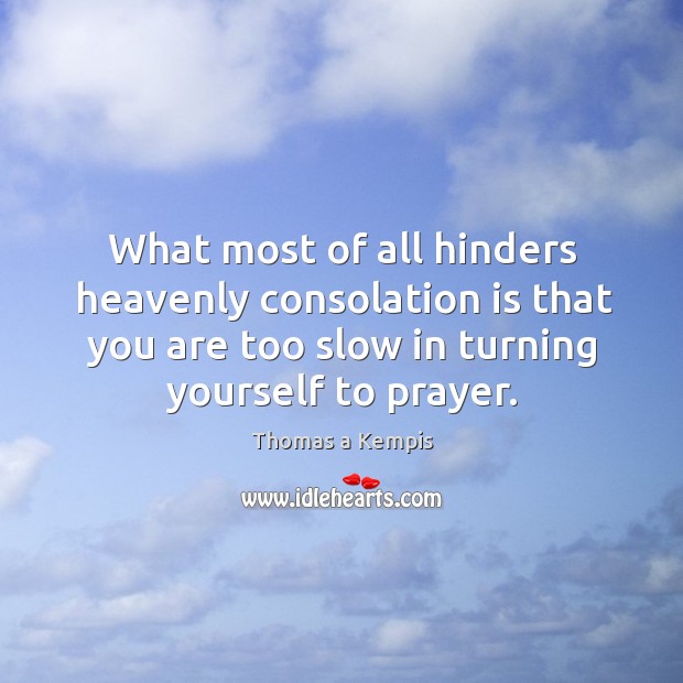 What most of all hinders heavenly consolation is that you are too slow in turning yourself to prayer. Thomas a Kempis Picture Quote