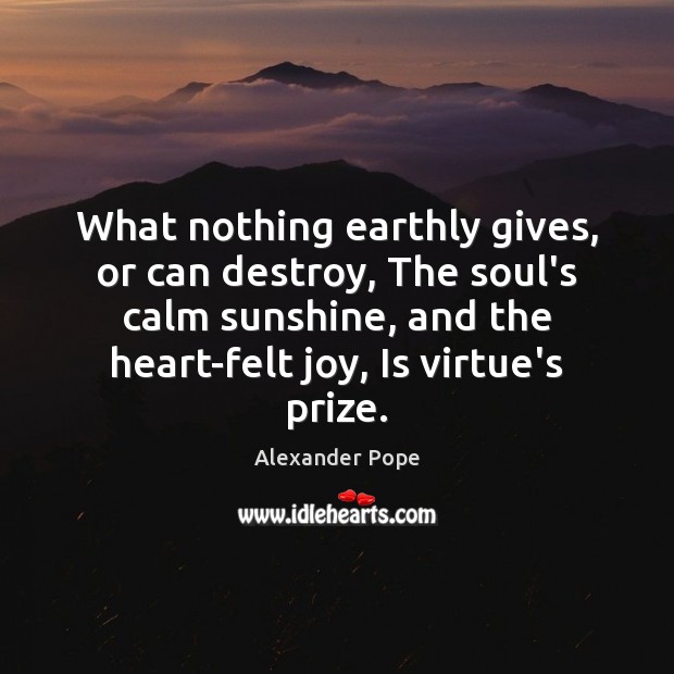 What nothing earthly gives, or can destroy, The soul’s calm sunshine, and Alexander Pope Picture Quote